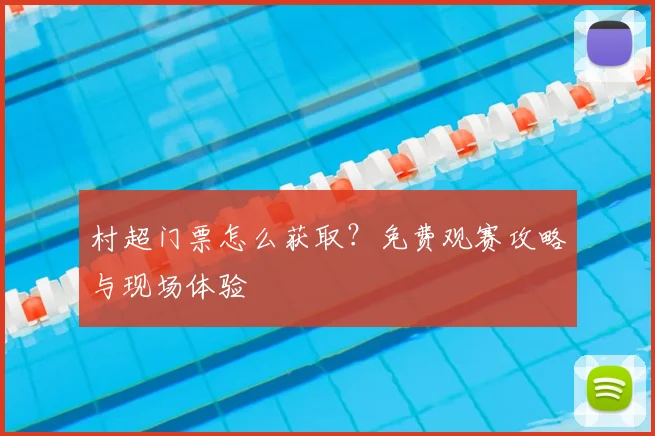 村超门票怎么获取？免费观赛攻略与现场体验