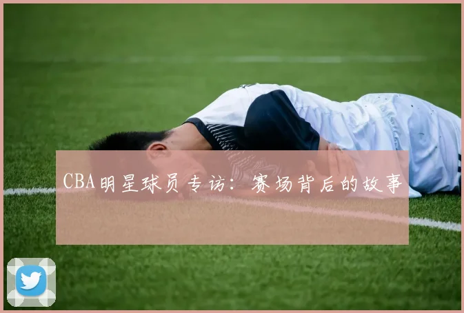 CBA明星球员专访:赛场背后的故事