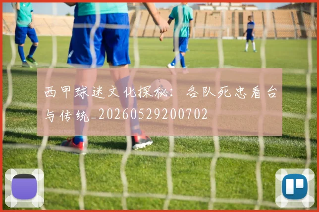 西甲球迷文化探秘:各队死忠看台与传统_20260529200702