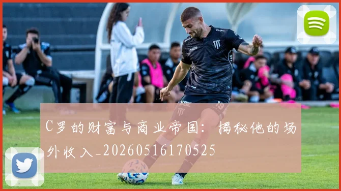 C罗的财富与商业帝国：揭秘他的场外收入_20260516170525