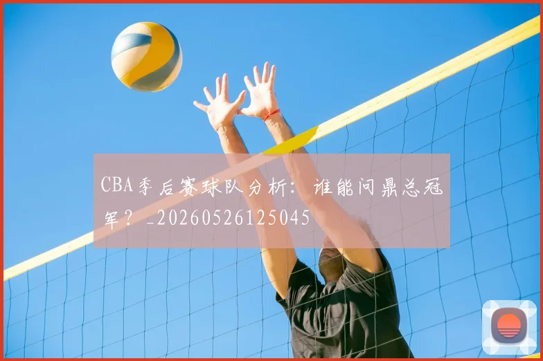 CBA季后赛球队分析:谁能问鼎总冠军?_20260526125045