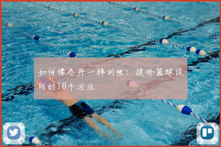 如何像乔丹一样训练：提升篮球技巧的10个方法