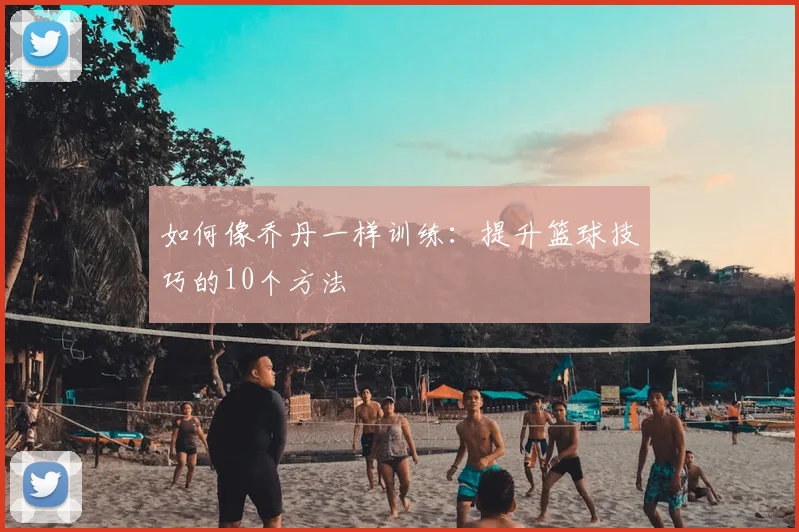如何像乔丹一样训练：提升篮球技巧的10个方法