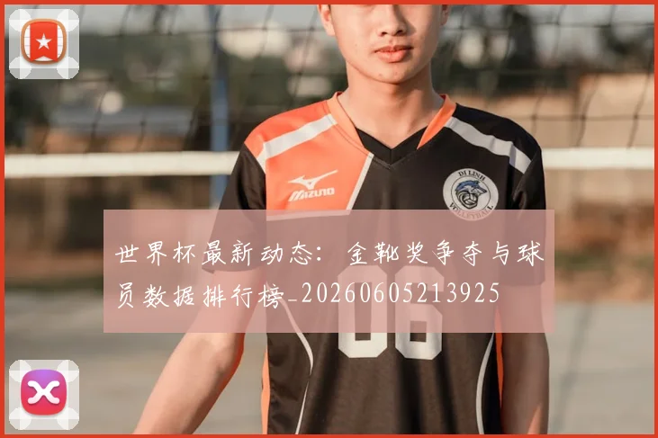 世界杯最新动态:金靴奖争夺与球员数据排行榜_20260605213925