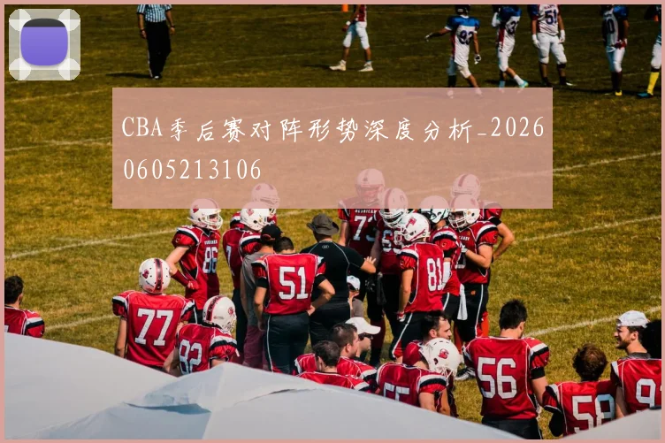 CBA季后赛对阵形势深度分析_20260605213106