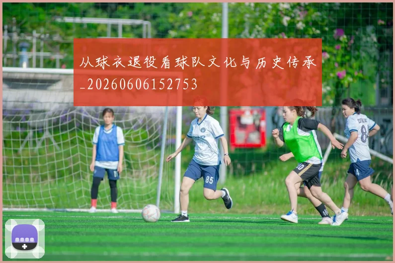 从球衣退役看球队文化与历史传承_20260606152753
