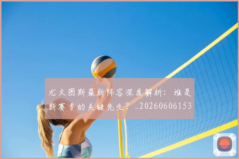 尤文图斯最新阵容深度解析:谁是新赛季的关键先生?_20260606153208