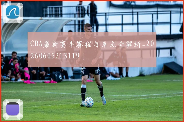 CBA最新赛季赛程与看点全解析_20260605213119