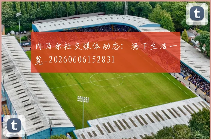内马尔社交媒体动态：场下生活一览_20260606152831