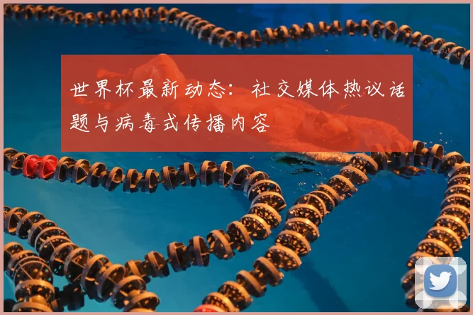 世界杯最新动态：社交媒体热议话题与病毒式传播内容