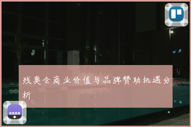 残奥会商业价值与品牌赞助机遇分析