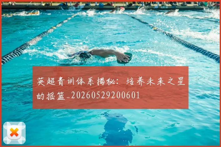 英超青训体系揭秘:培养未来之星的摇篮_20260529200601