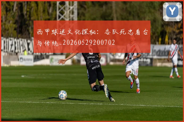 西甲球迷文化探秘：各队死忠看台与传统_20260529200702