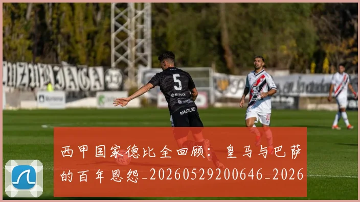 西甲国家德比全回顾：皇马与巴萨的百年恩怨_20260529200646_20260703181850
