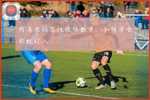 内马尔标志性技巧教学：如何学会彩虹过人