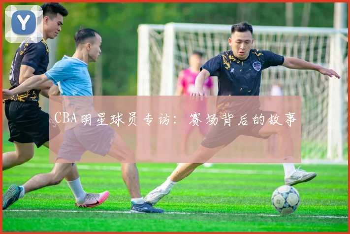 CBA明星球员专访：赛场背后的故事