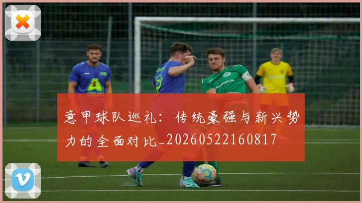 意甲球队巡礼：传统豪强与新兴势力的全面对比_20260522160817