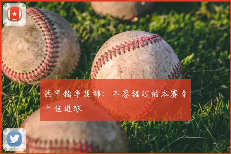 西甲精华集锦：不容错过的本赛季十佳进球