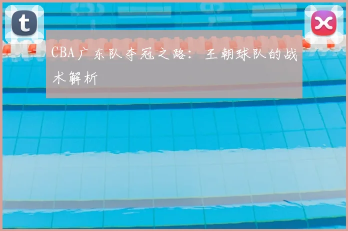 CBA广东队夺冠之路:王朝球队的战术解析
