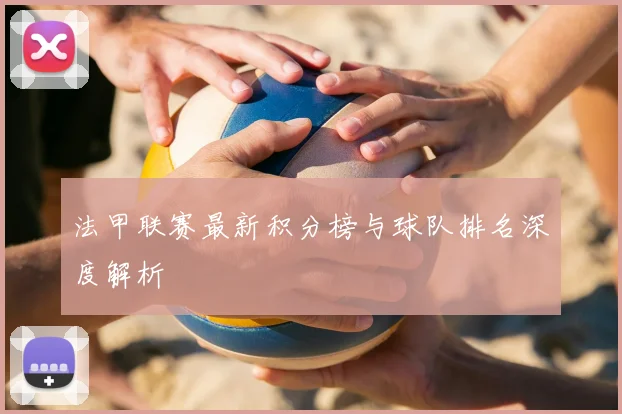 法甲联赛最新积分榜与球队排名深度解析