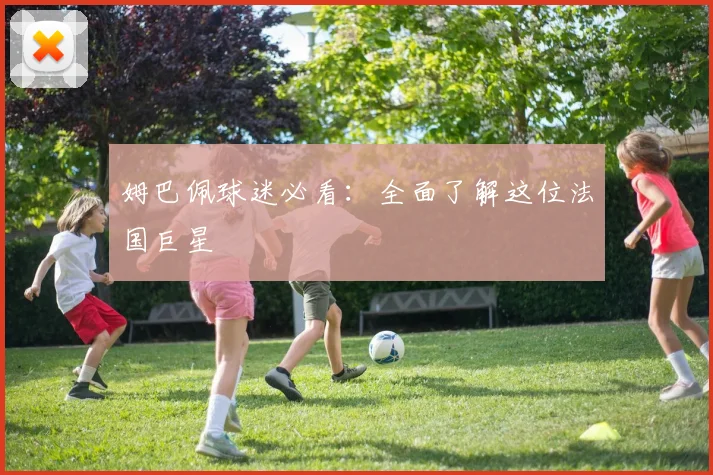 姆巴佩球迷必看:全面了解这位法国巨星