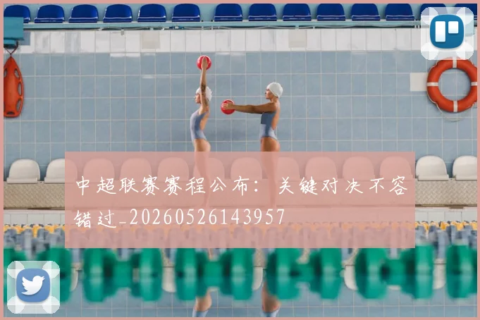 中超联赛赛程公布：关键对决不容错过_20260526143957