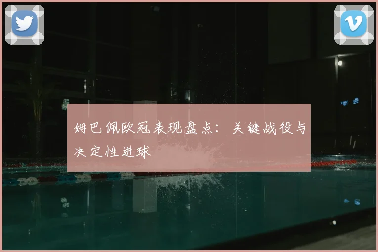 姆巴佩欧冠表现盘点:关键战役与决定性进球