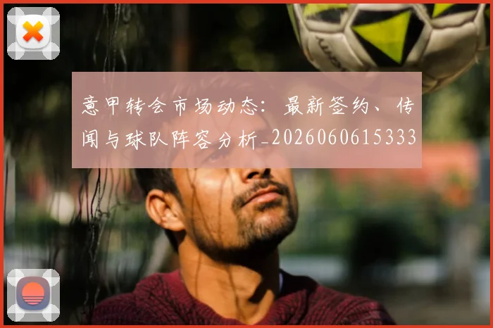 意甲转会市场动态：最新签约、传闻与球队阵容分析_20260606153332