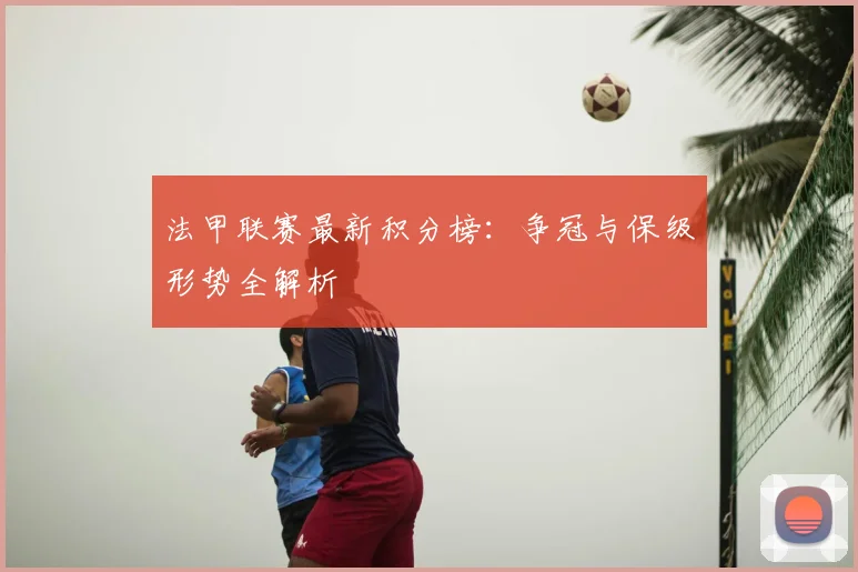 法甲联赛最新积分榜:争冠与保级形势全解析