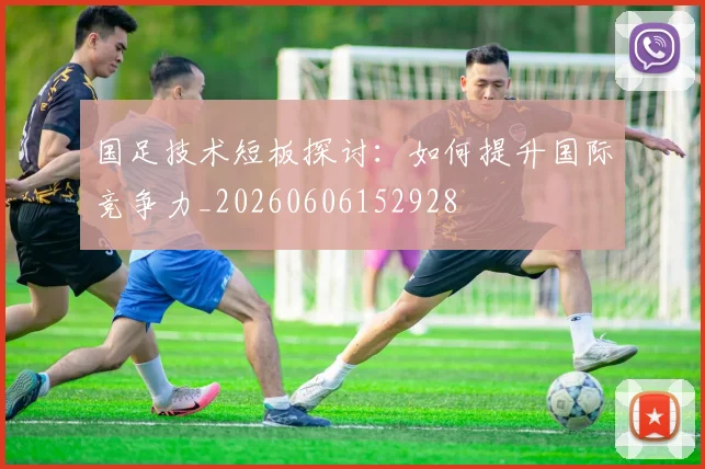 国足技术短板探讨：如何提升国际竞争力_20260606152928