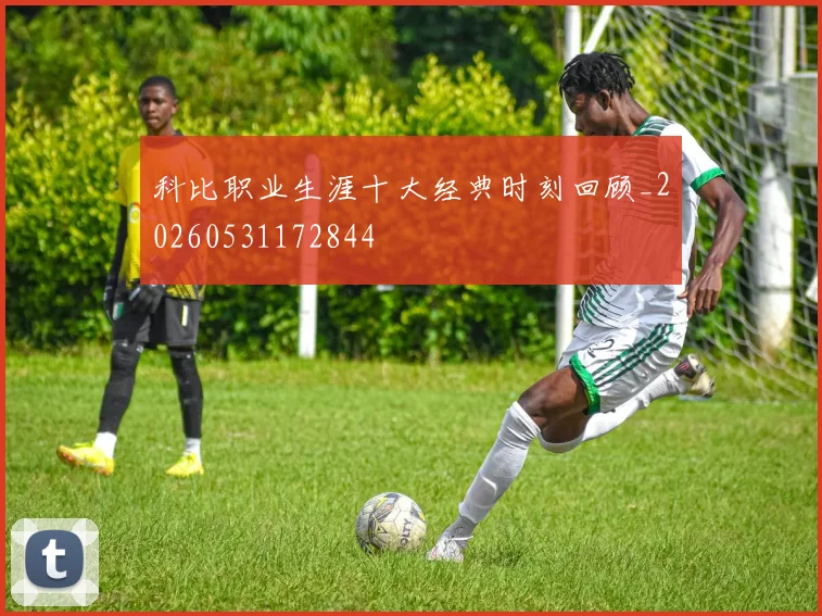 科比职业生涯十大经典时刻回顾_20260531172844