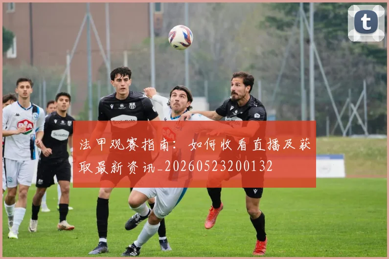法甲观赛指南：如何收看直播及获取最新资讯_20260523200132