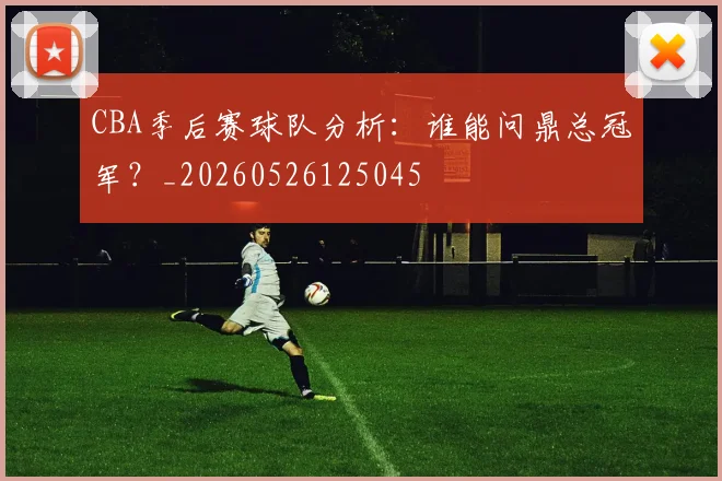 CBA季后赛球队分析：谁能问鼎总冠军？_20260526125045