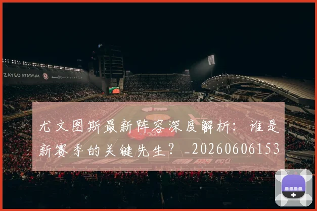 尤文图斯最新阵容深度解析：谁是新赛季的关键先生？_20260606153208
