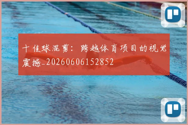 十佳球混剪：跨越体育项目的视觉震撼_20260606152852