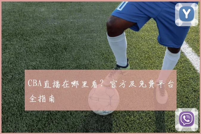 CBA直播在哪里看？官方及免费平台全指南