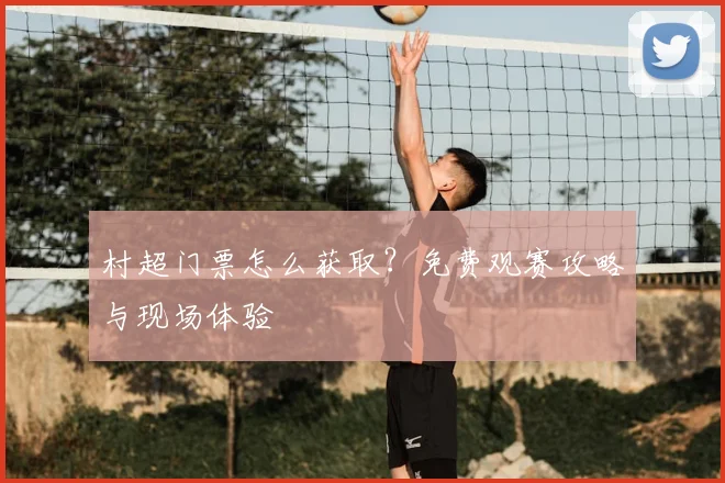 村超门票怎么获取?免费观赛攻略与现场体验