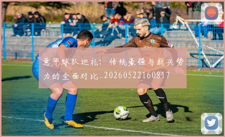 意甲球队巡礼:传统豪强与新兴势力的全面对比_20260522160817