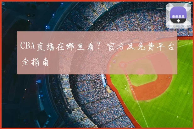 CBA直播在哪里看？官方及免费平台全指南