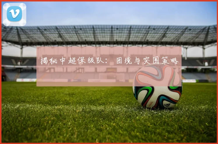 揭秘中超保级队：困境与突围策略