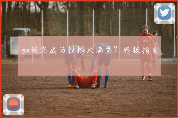 如何完成马拉松大满贯?终极指南