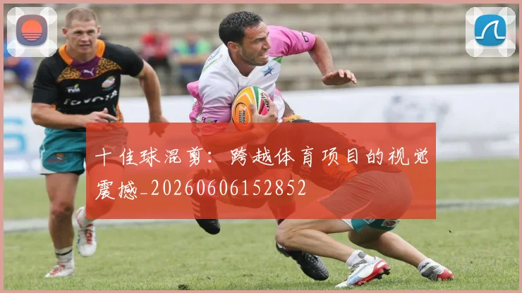 十佳球混剪:跨越体育项目的视觉震撼_20260606152852
