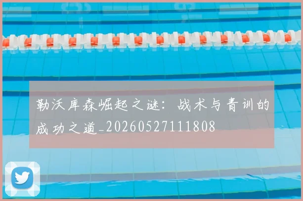 勒沃库森崛起之谜:战术与青训的成功之道_20260527111808